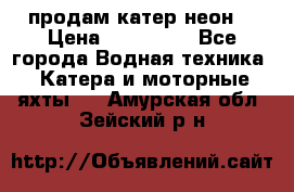 продам катер неон  › Цена ­ 550 000 - Все города Водная техника » Катера и моторные яхты   . Амурская обл.,Зейский р-н